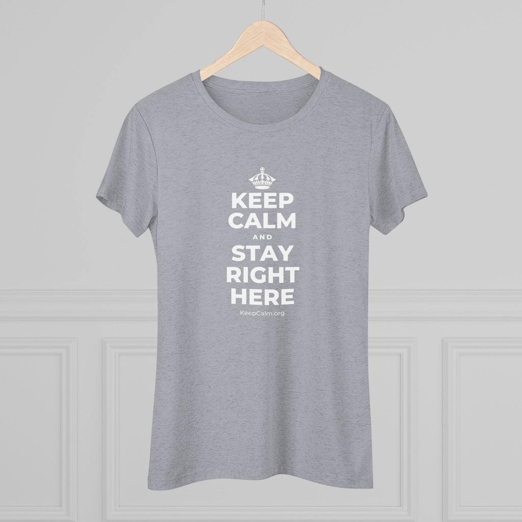 KEEP CALM AND STAY RIGHT HERE Women's Tri-Blend Tee