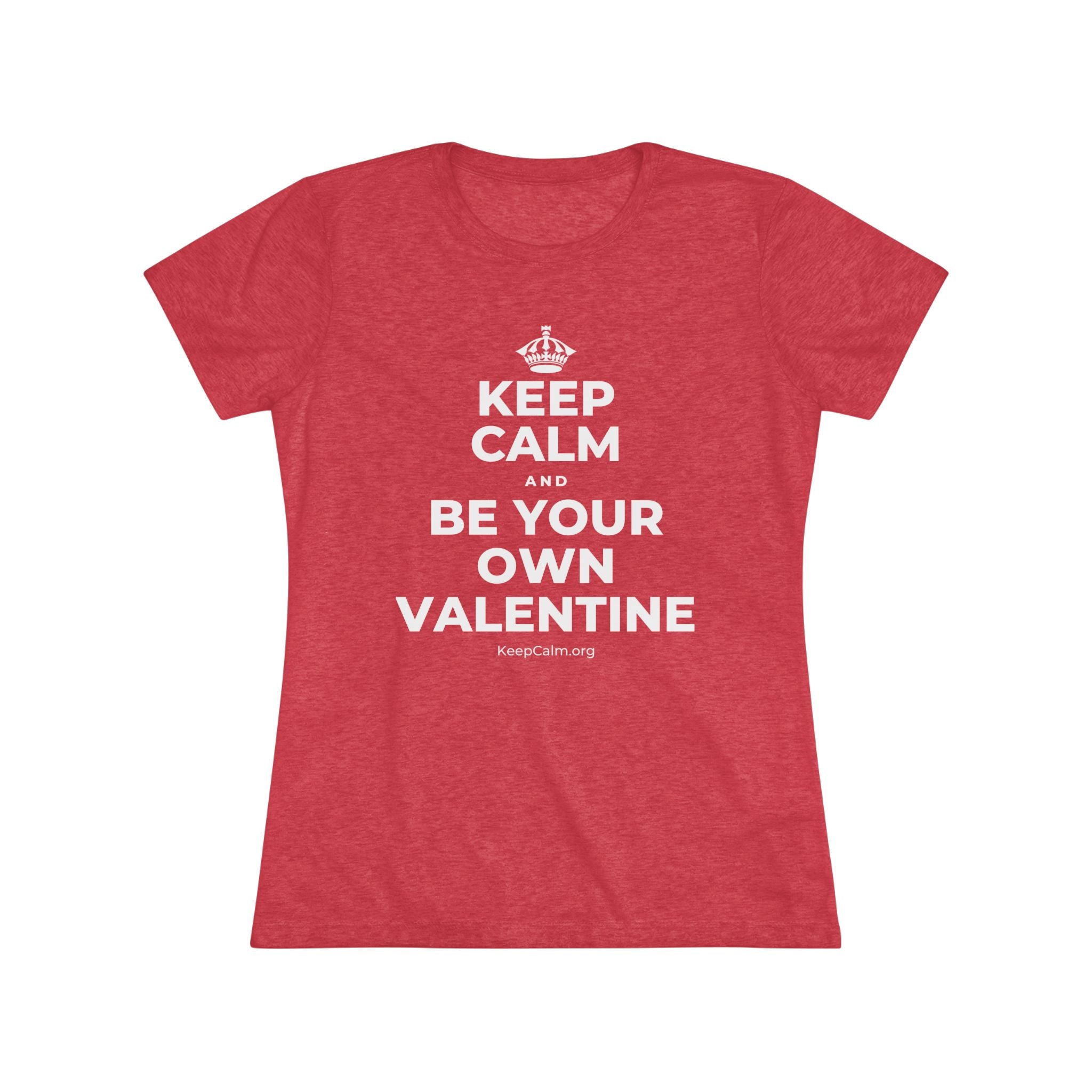 KEEP CALM AND BE YOUR OWN VALENTINE Women's Tri-Blend Tee