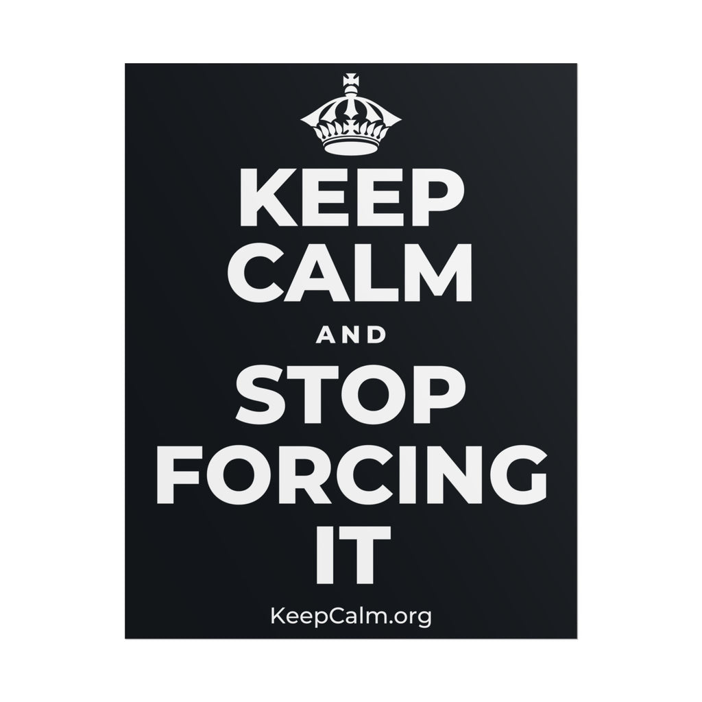 KEEP CALM AND STOP FORCING IT Poster (Dark)