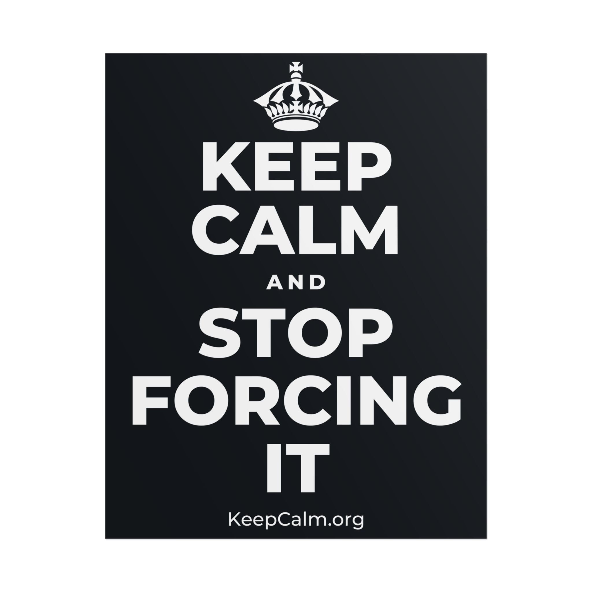 KEEP CALM AND STOP FORCING IT Poster (Dark)