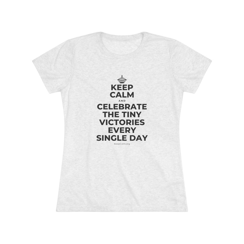 KEEP CALM AND CELEBRATE THE TINY VICTORIES EVERY SINGLE DAY Women's Tri-Blend Tee