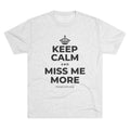 KEEP CALM AND MISS ME MORE Tri-Blend Tee