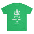 KEEP CALM AND STOP FORCING IT Tri-Blend Tee