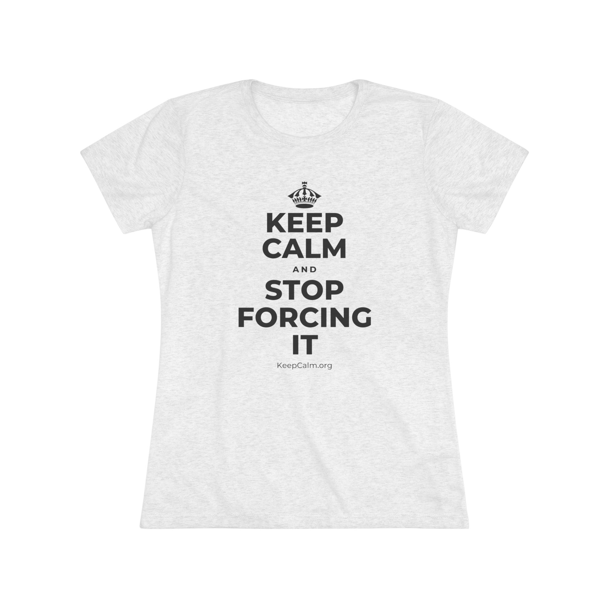 KEEP CALM AND STOP FORCING IT Women's Tri-Blend Tee
