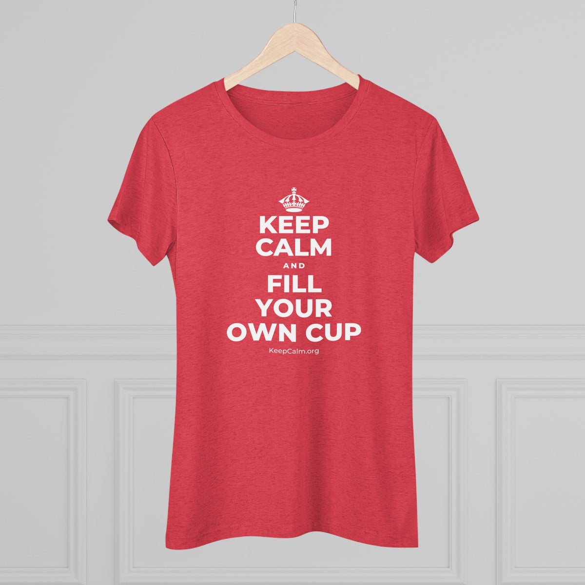 KEEP CALM AND FILL YOUR OWN CUP Women's Tri-Blend Tee