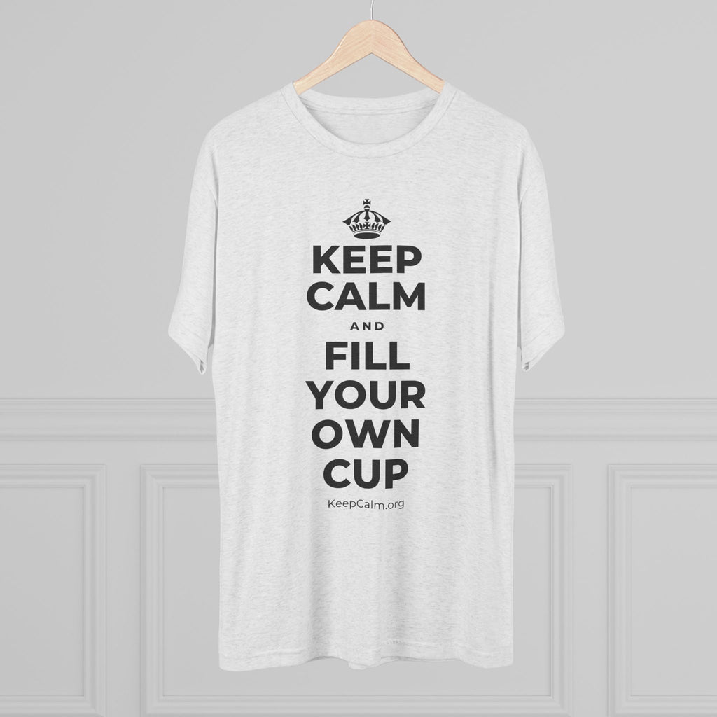 KEEP CALM AND FILL YOUR OWN CUP Tri-Blend Tee