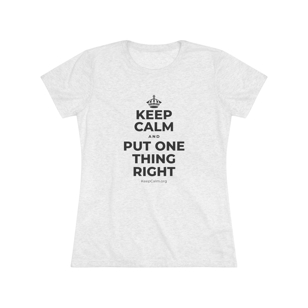 KEEP CALM AND PUT ONE THING RIGHT Women's Tri-Blend Tee