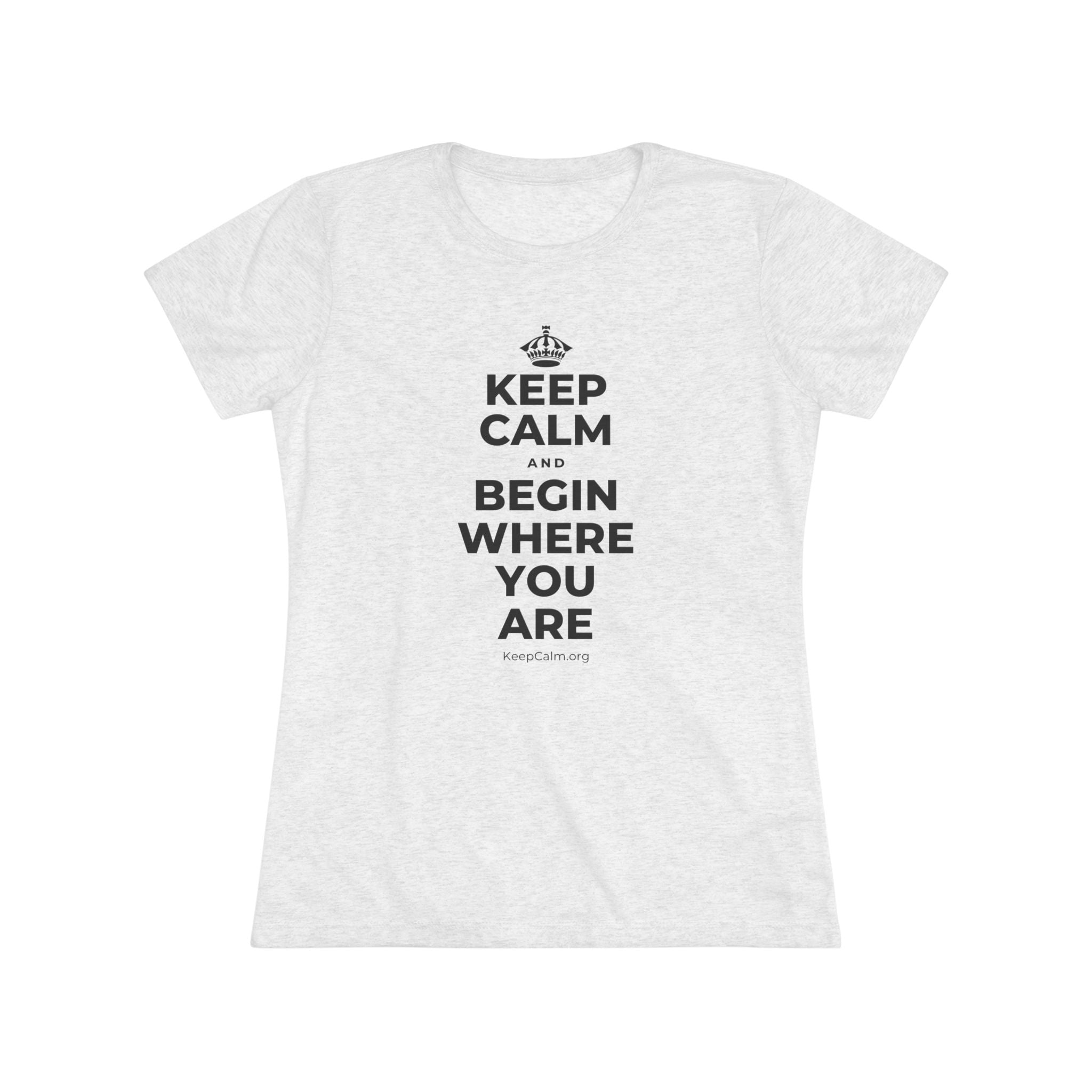 KEEP CALM AND BEGIN WHERE YOU ARE Women's Tri-Blend Tee