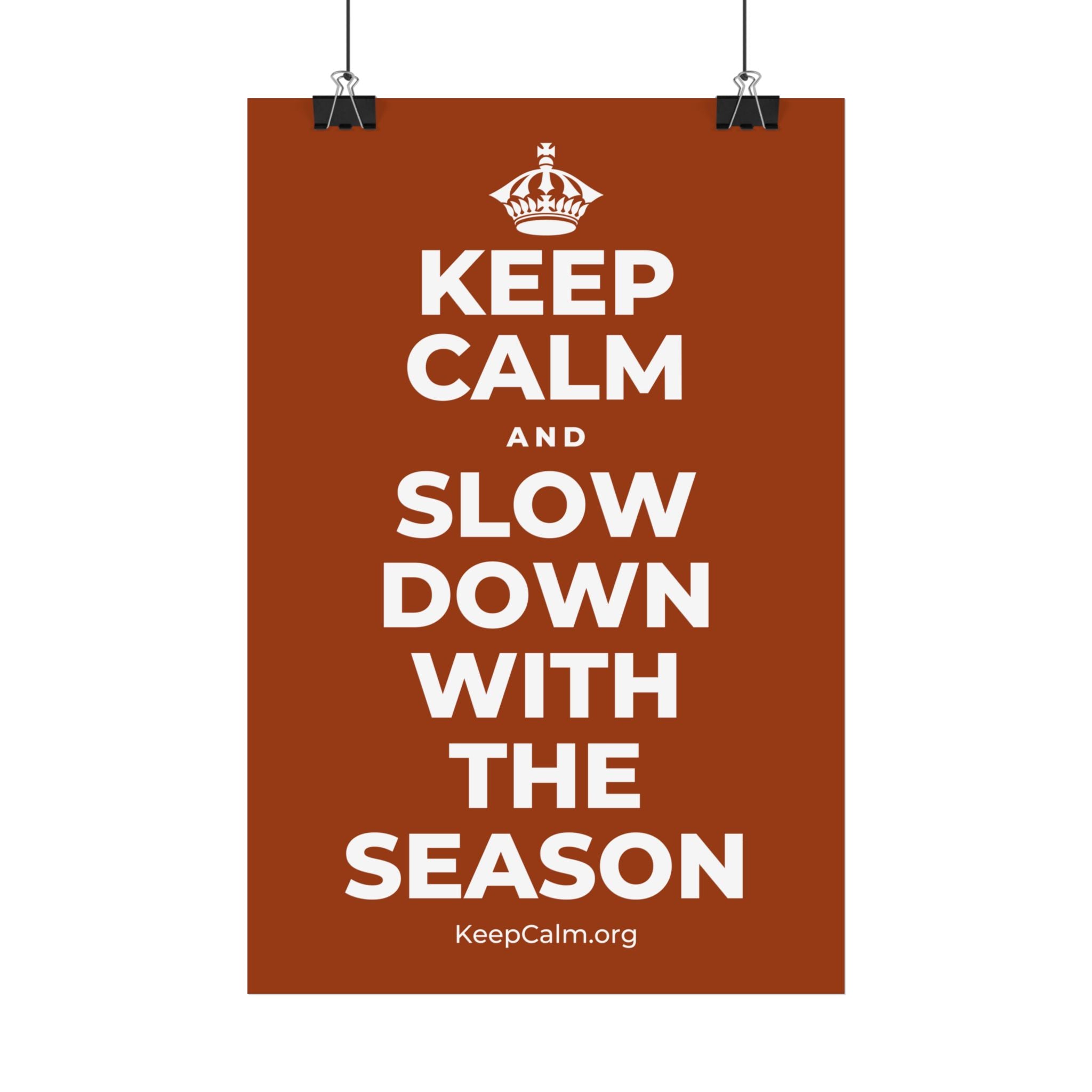 KEEP CALM AND SLOW DOWN WITH THE SEASON Satin Poster