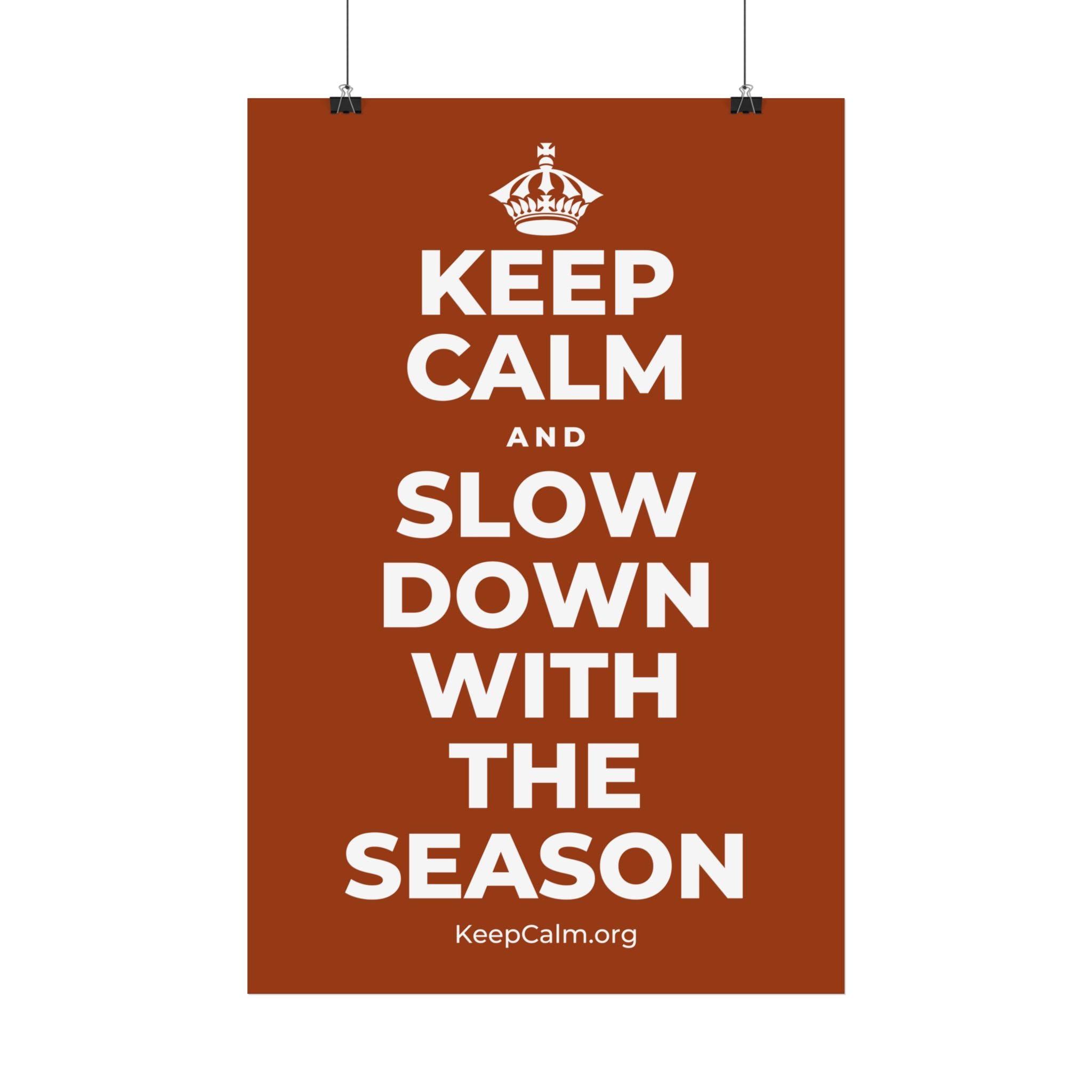 KEEP CALM AND SLOW DOWN WITH THE SEASON Satin Poster