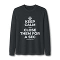 KEEP CALM AND CLOSE THEM FOR A SEC Long Sleeve Tee