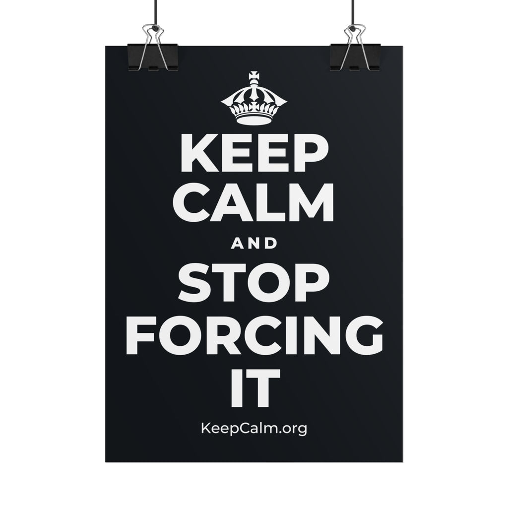 KEEP CALM AND STOP FORCING IT Poster (Dark)