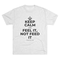 KEEP CALM AND FEEL IT, NOT FEED IT Tri-Blend Tee