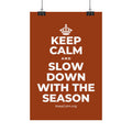 KEEP CALM AND SLOW DOWN WITH THE SEASON Satin Poster