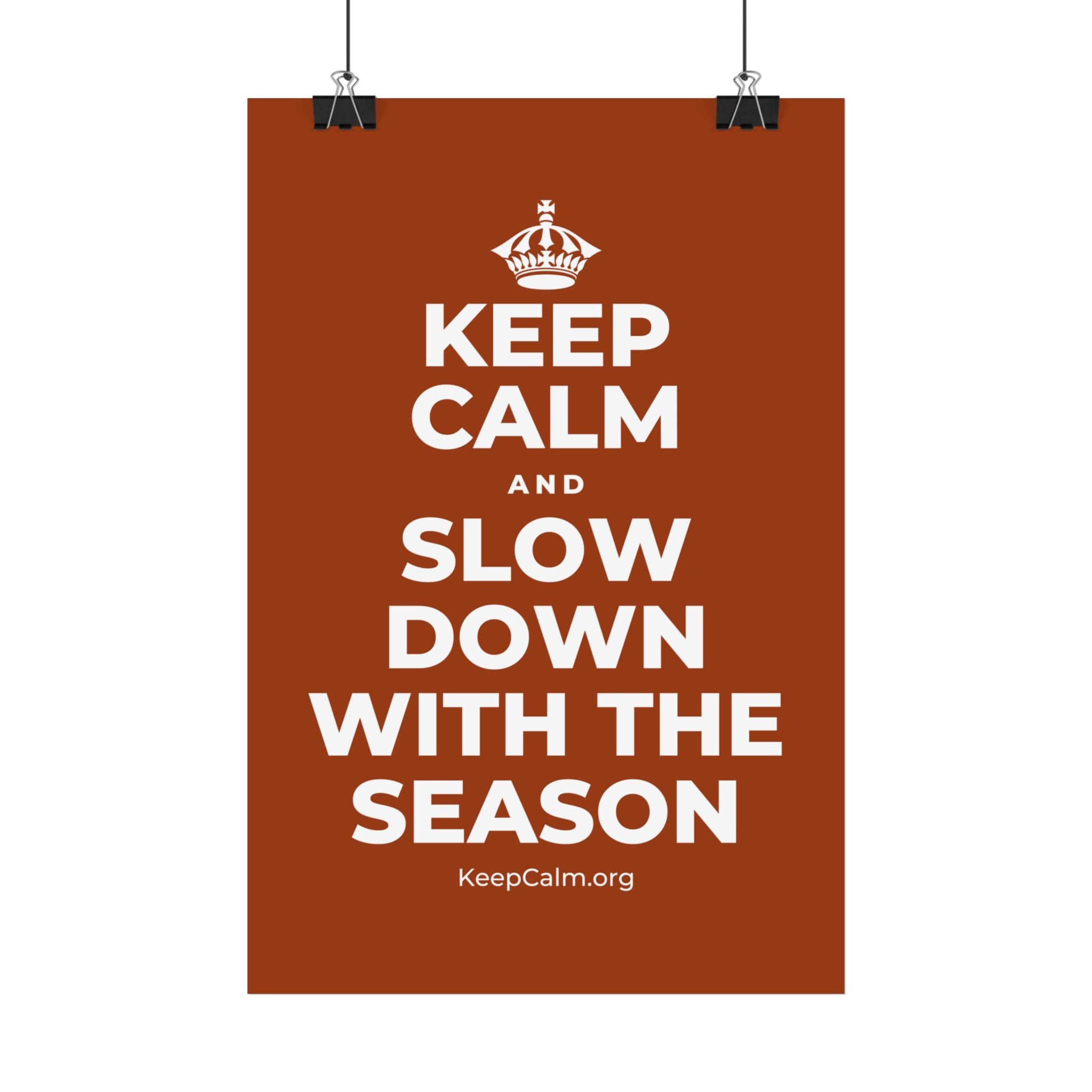 KEEP CALM AND SLOW DOWN WITH THE SEASON Satin Poster