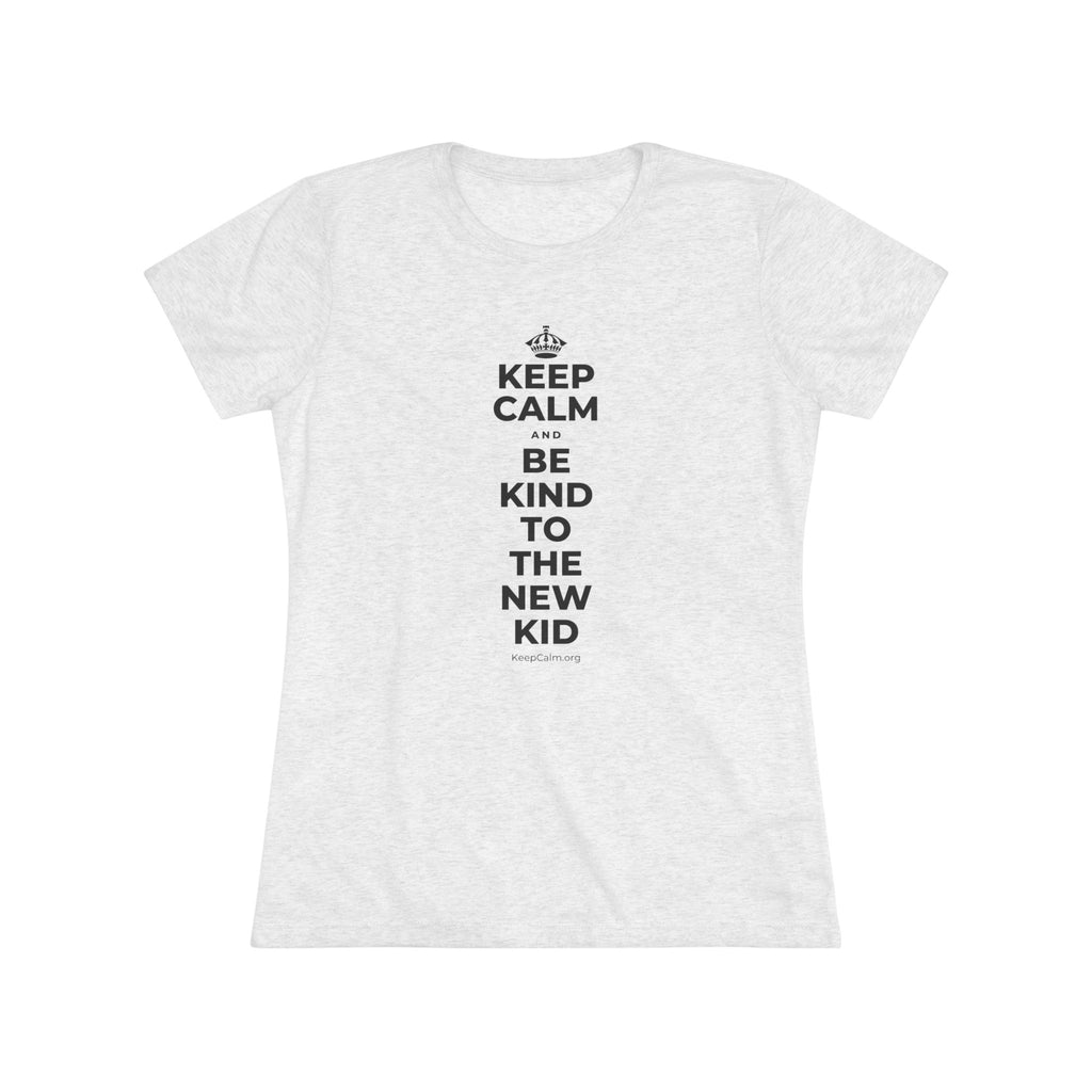 KEEP CALM AND BE KIND TO THE NEW KID Women's Tri-Blend Tee