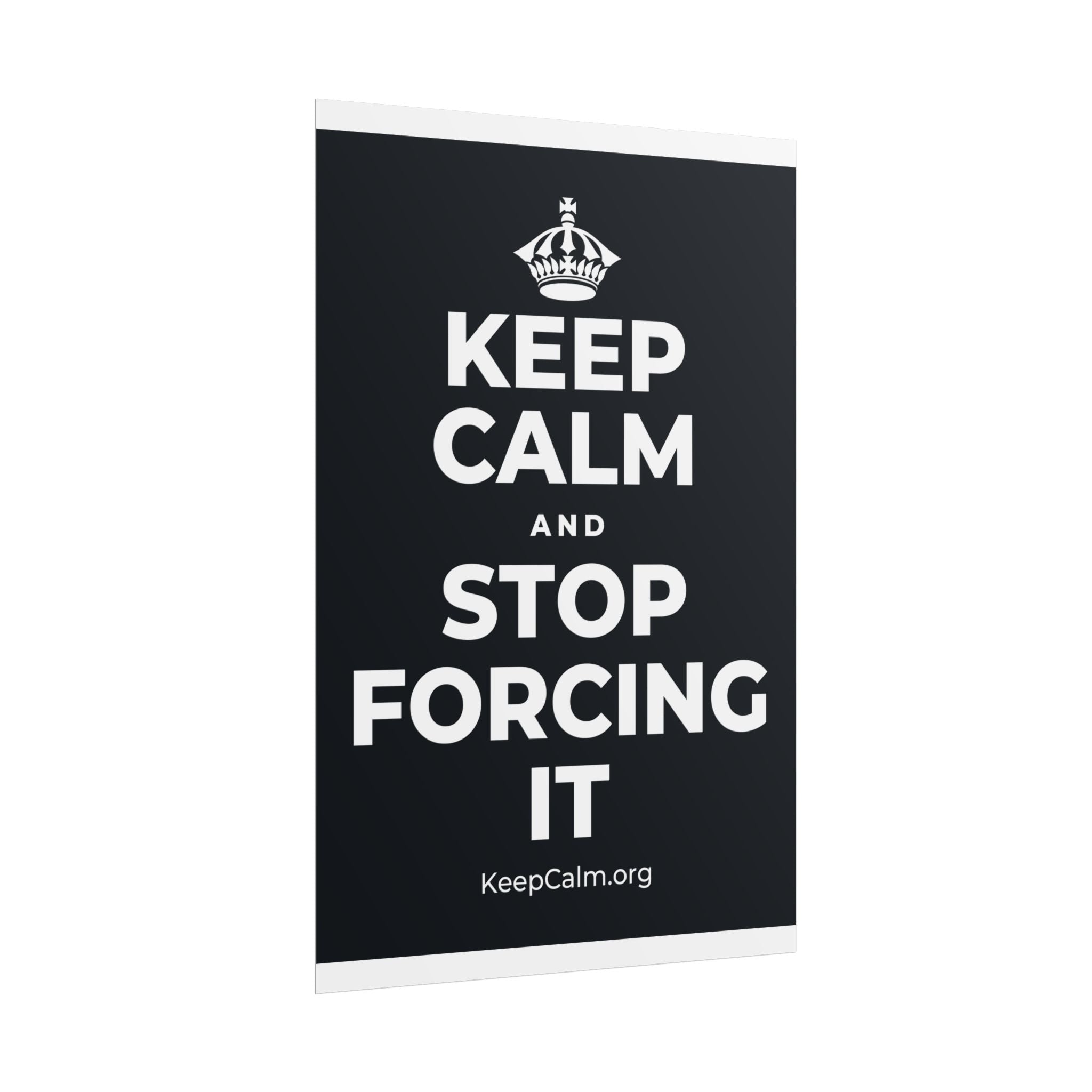 KEEP CALM AND STOP FORCING IT Poster (Dark)