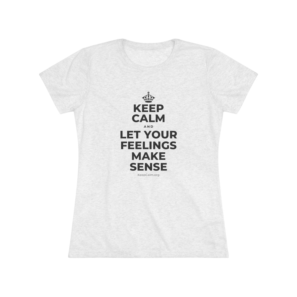KEEP CALM AND LET YOUR FEELINGS MAKE SENSE Women's Tri-Blend Tee