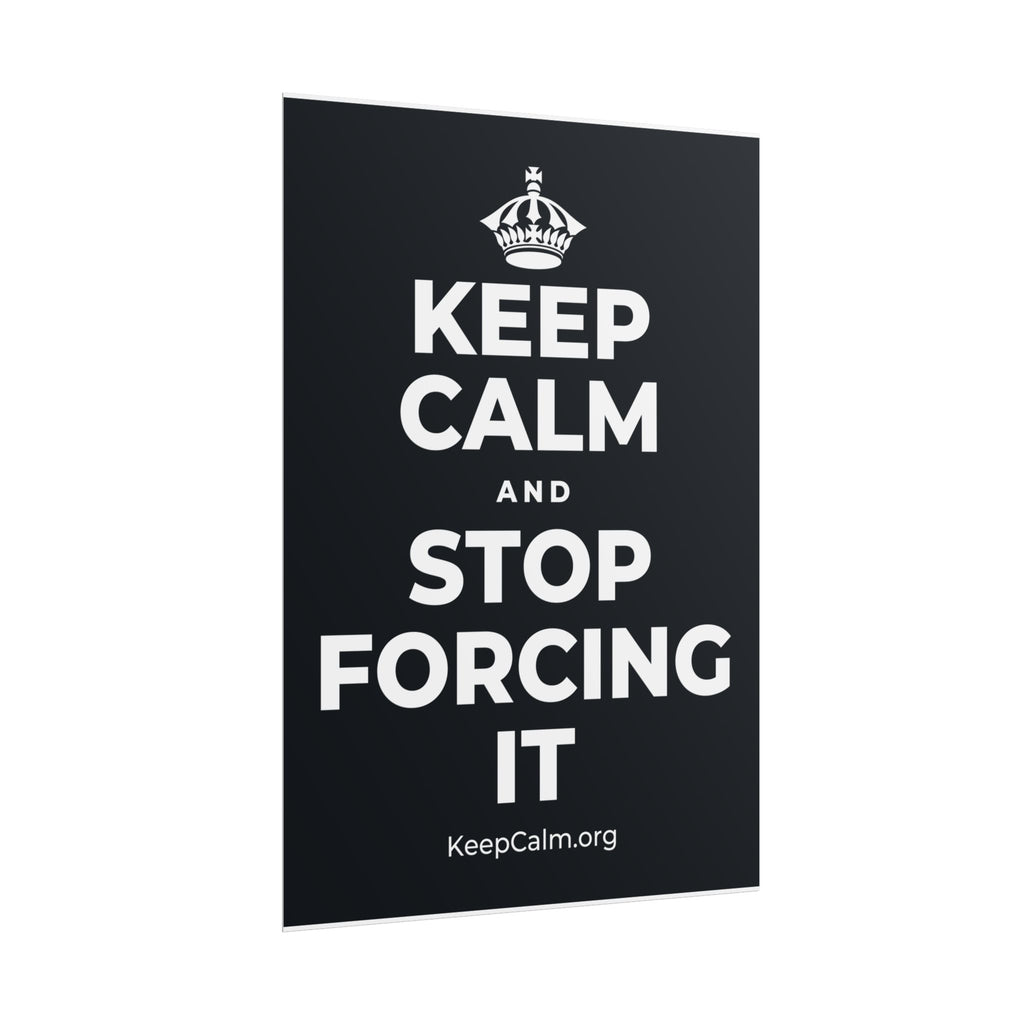 KEEP CALM AND STOP FORCING IT Poster (Dark)