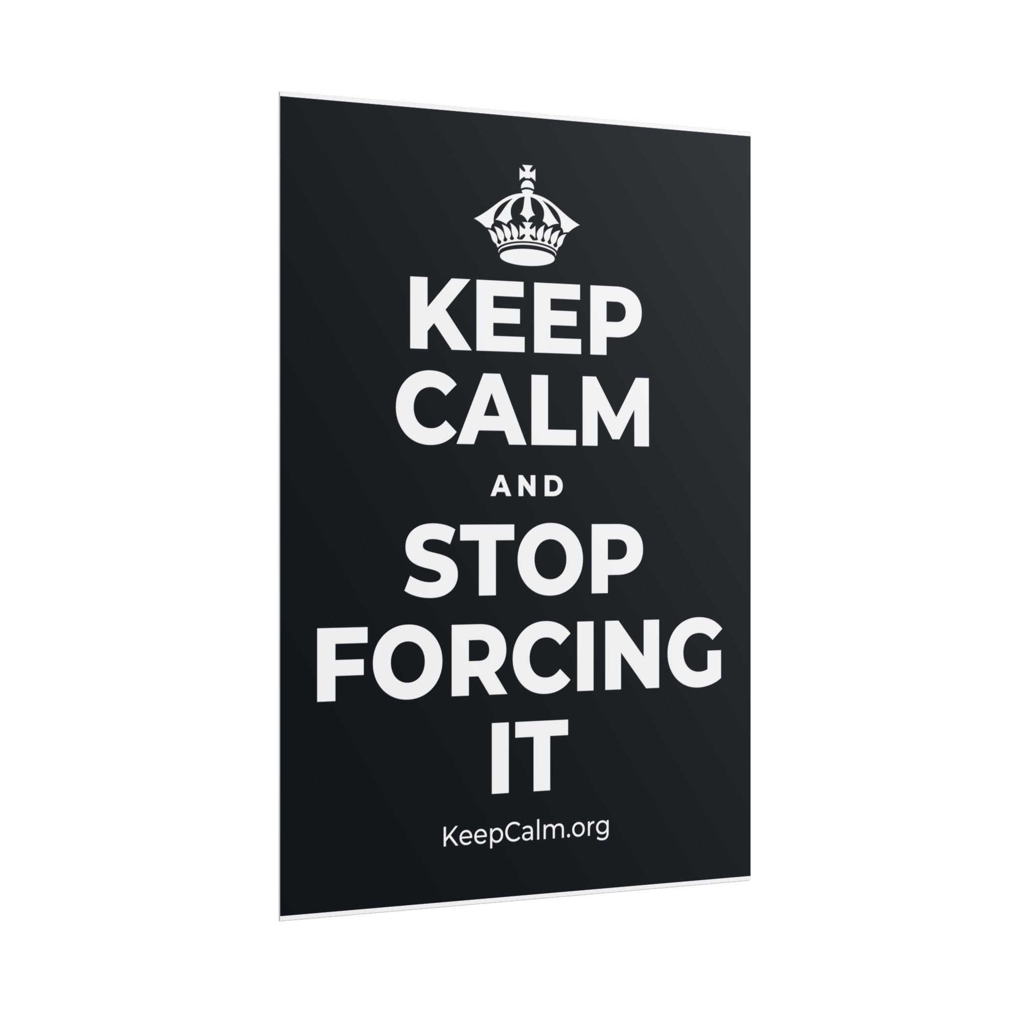 KEEP CALM AND STOP FORCING IT Poster (Dark)