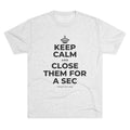 KEEP CALM AND CLOSE THEM FOR A SEC Tri-Blend Tee