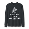 KEEP CALM AND BE YOUR OWN VALENTINE Long Sleeve Tee
