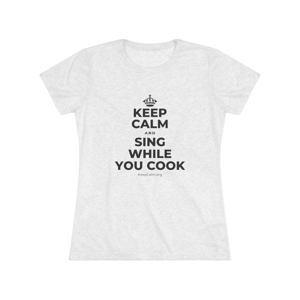 KEEP CALM AND SING WHILE YOU COOK Women's Tri-Blend Tee
