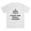 KEEP CALM AND MAKE ONE SMALL CHANGE Tri-Blend Tee