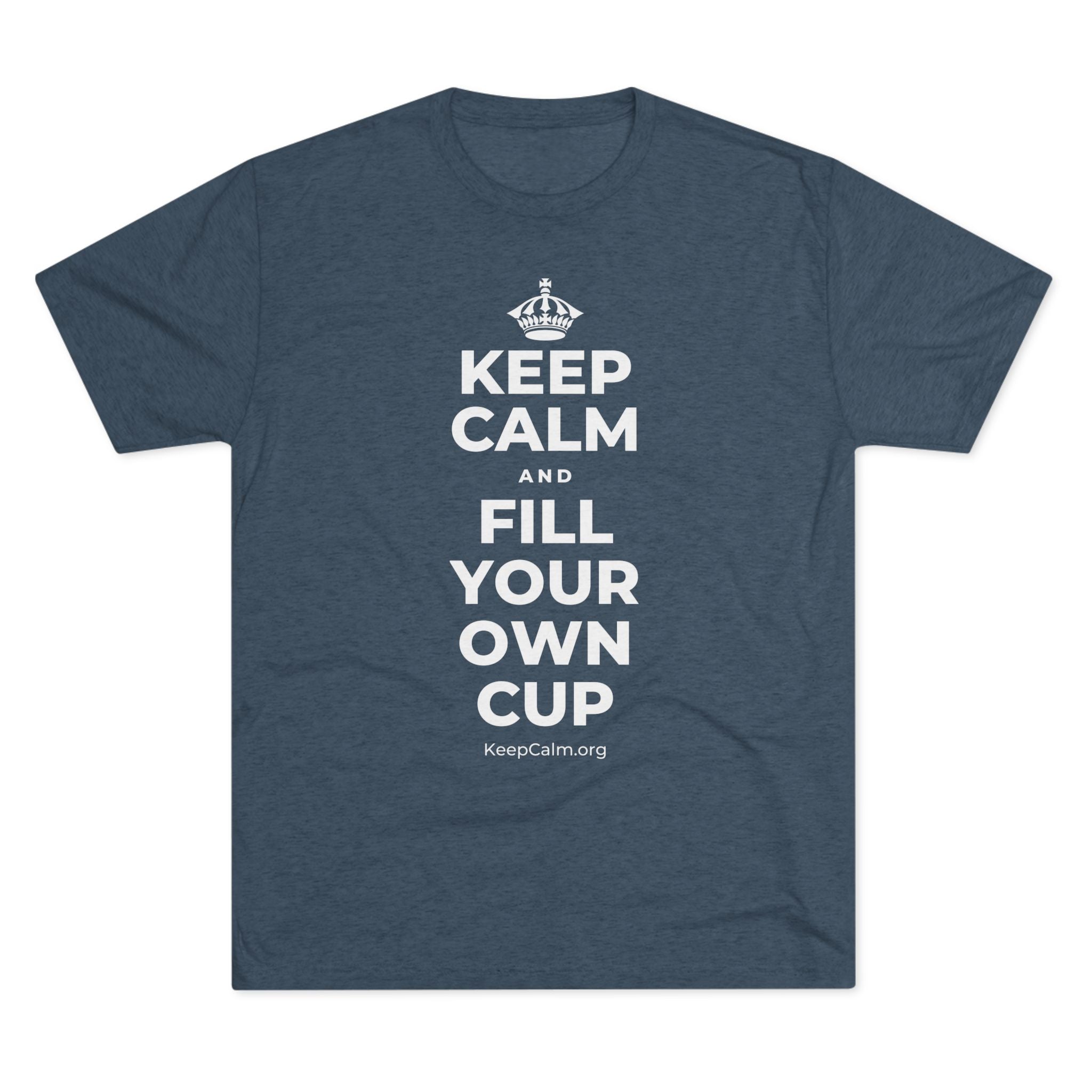 KEEP CALM AND FILL YOUR OWN CUP Tri-Blend Tee