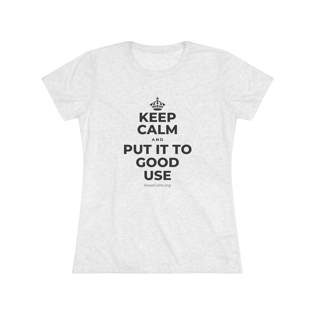 KEEP CALM AND PUT IT TO GOOD USE Women's Tri-Blend Tee