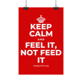 KEEP CALM AND FEEL IT, NOT FEED IT Satin Poster