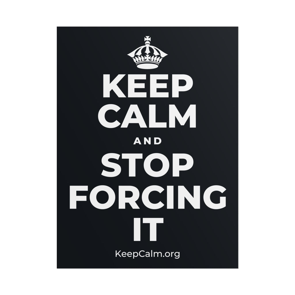 KEEP CALM AND STOP FORCING IT Poster (Dark)