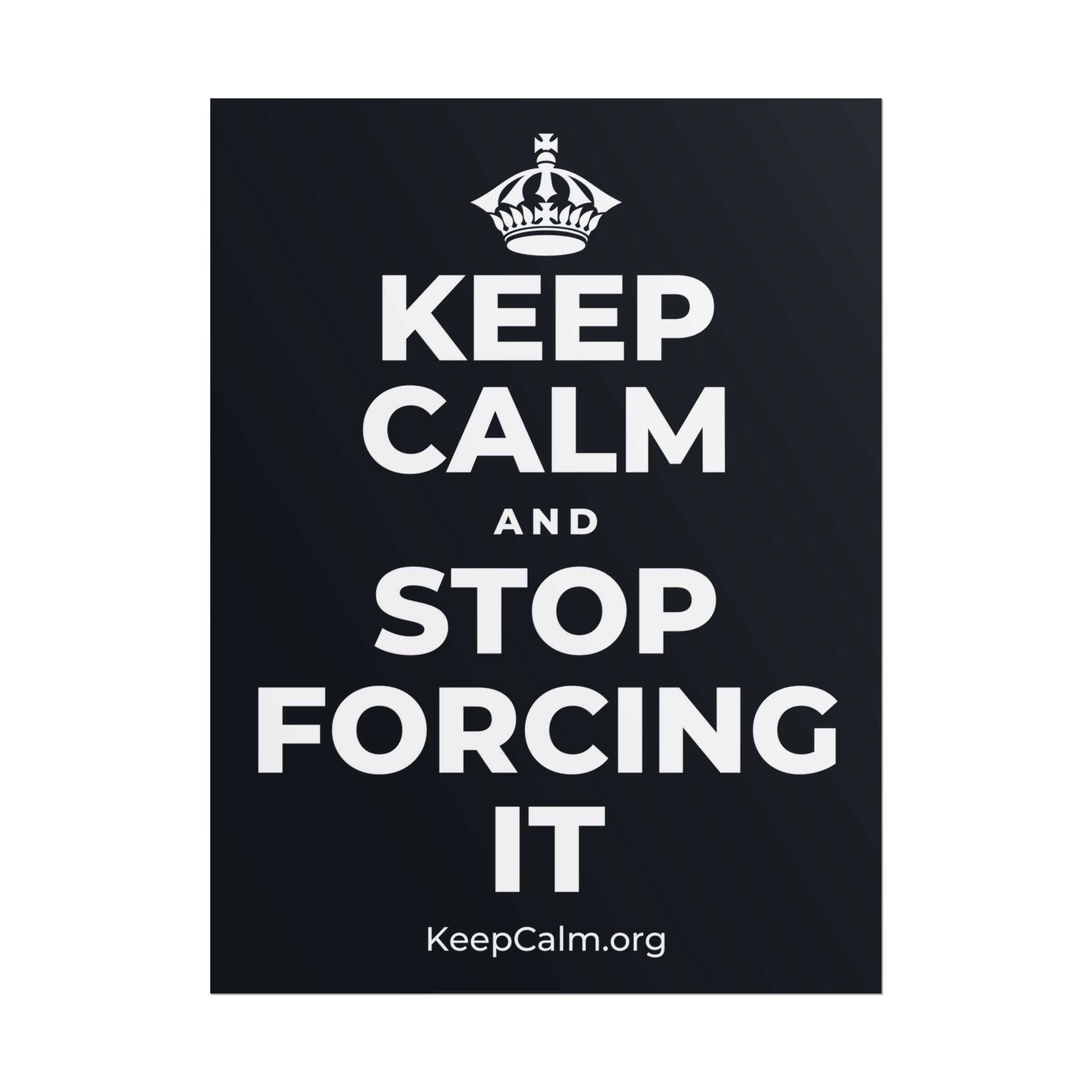 KEEP CALM AND STOP FORCING IT Poster (Dark)