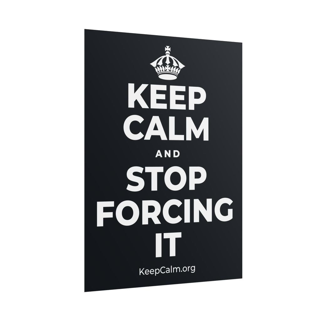 KEEP CALM AND STOP FORCING IT Poster (Dark)