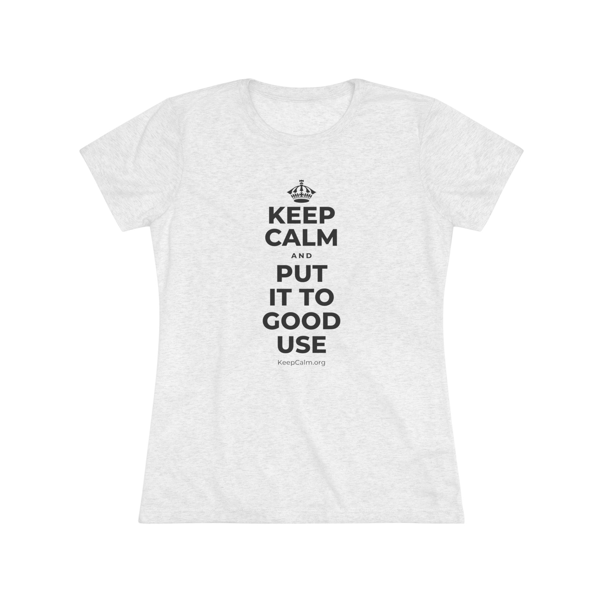 KEEP CALM AND PUT IT TO GOOD USE Women's Tri-Blend Tee