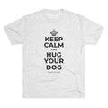 KEEP CALM AND HUG YOUR DOG Tri-Blend Tee