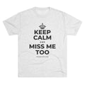 KEEP CALM AND MISS ME TOO Tri-Blend Tee