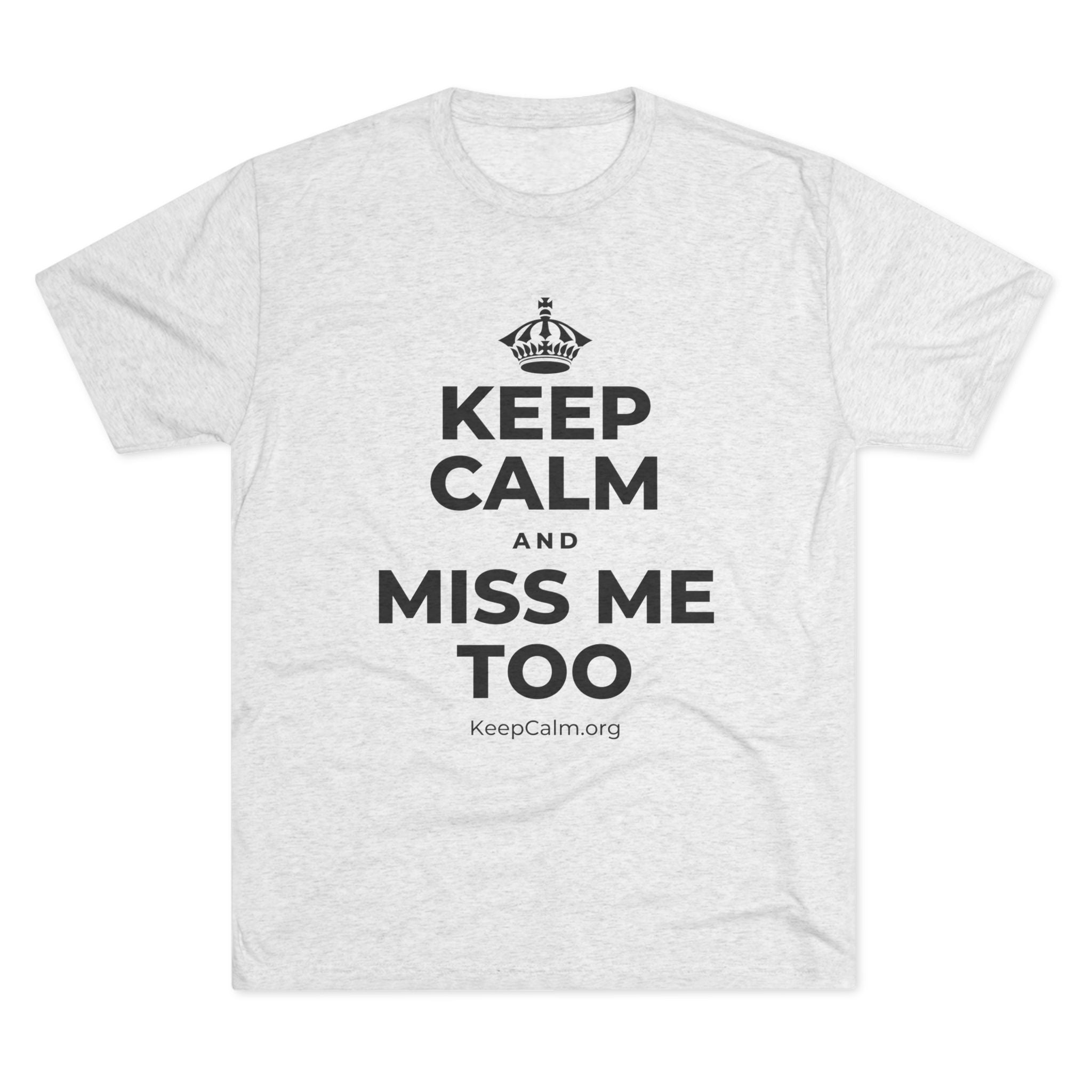 KEEP CALM AND MISS ME TOO Tri-Blend Tee