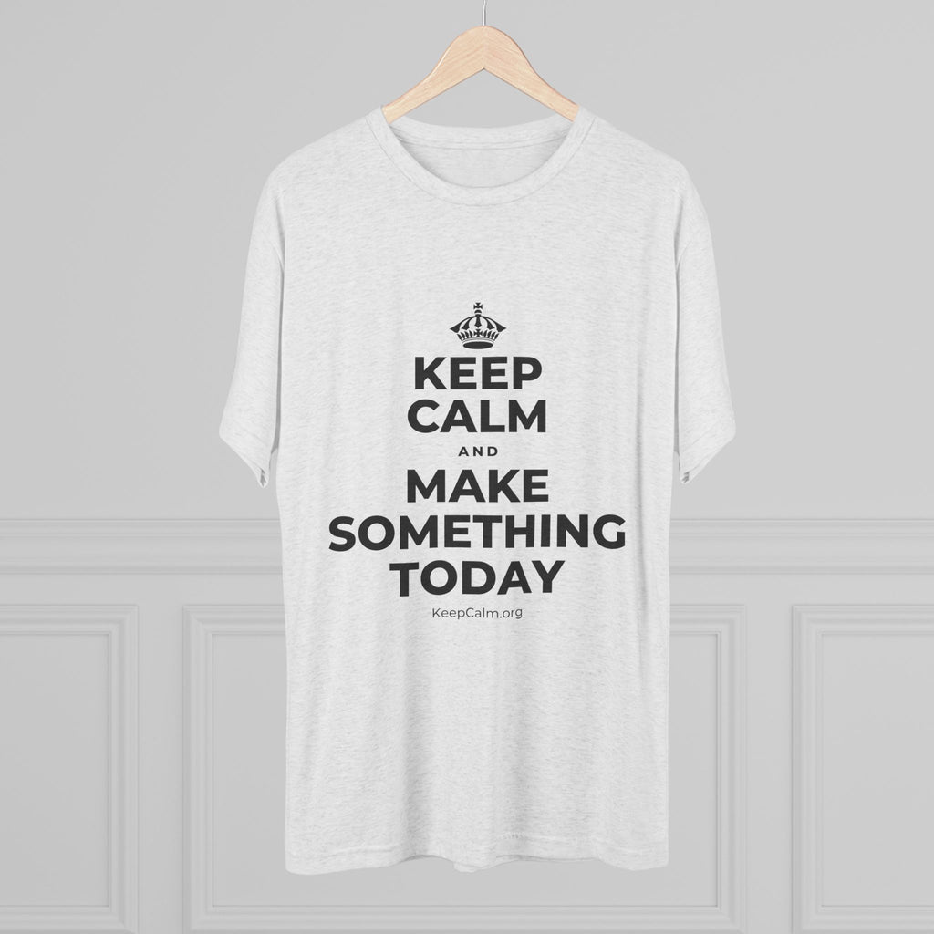 KEEP CALM AND MAKE SOMETHING TODAY Tri-Blend Tee