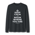 KEEP CALM AND BEGIN WHERE YOU ARE Long Sleeve Tee