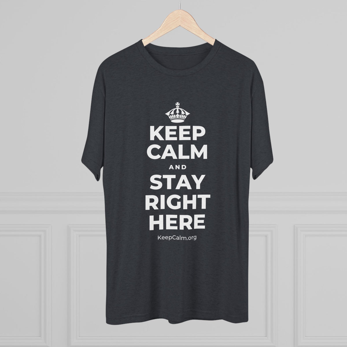 KEEP CALM AND STAY RIGHT HERE Tri-Blend Tee