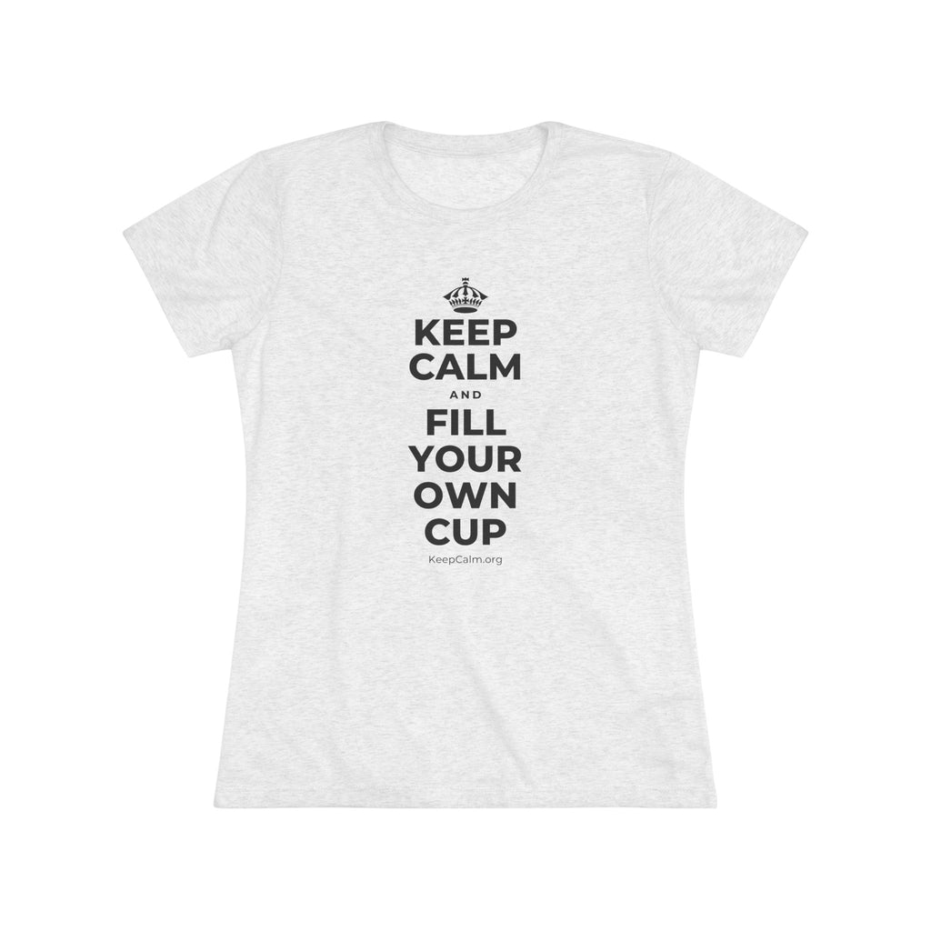 KEEP CALM AND FILL YOUR OWN CUP Women's Tri-Blend Tee