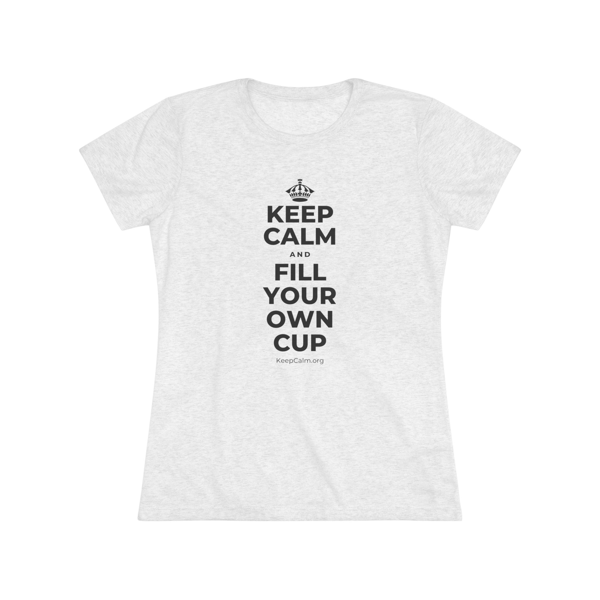 KEEP CALM AND FILL YOUR OWN CUP Women's Tri-Blend Tee