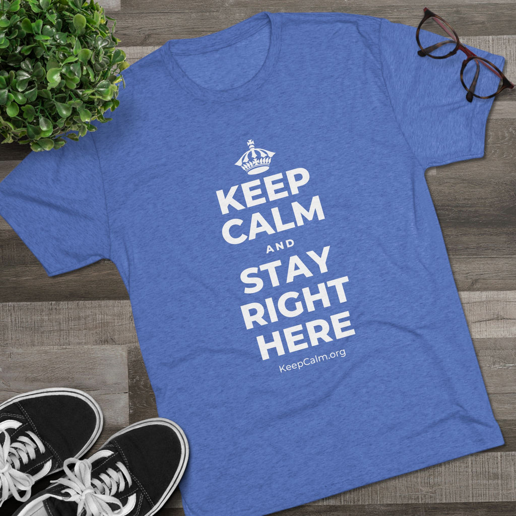 KEEP CALM AND STAY RIGHT HERE Tri-Blend Tee