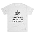 KEEP CALM AND TAKE ONE GOOD DAY AT A TIME Tri-Blend Tee