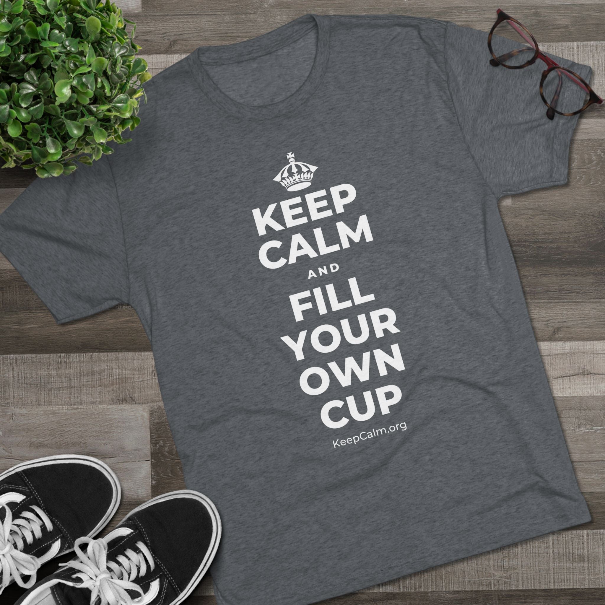 KEEP CALM AND FILL YOUR OWN CUP Tri-Blend Tee