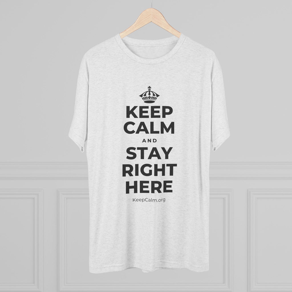 KEEP CALM AND STAY RIGHT HERE Tri-Blend Tee