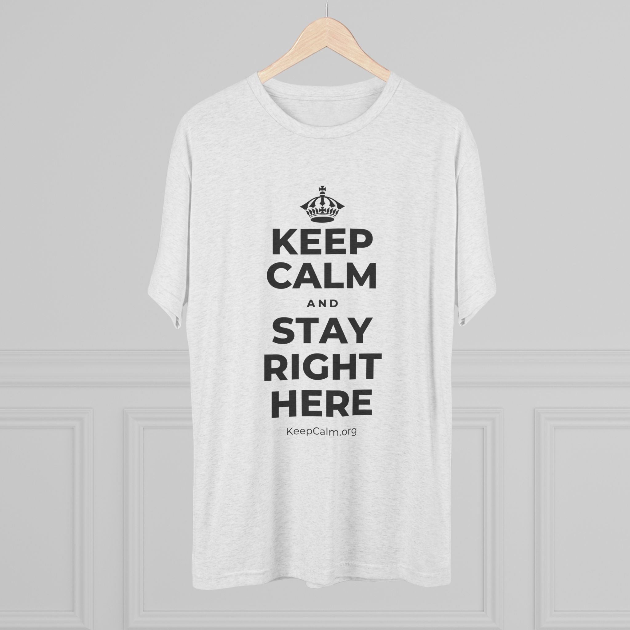 KEEP CALM AND STAY RIGHT HERE Tri-Blend Tee