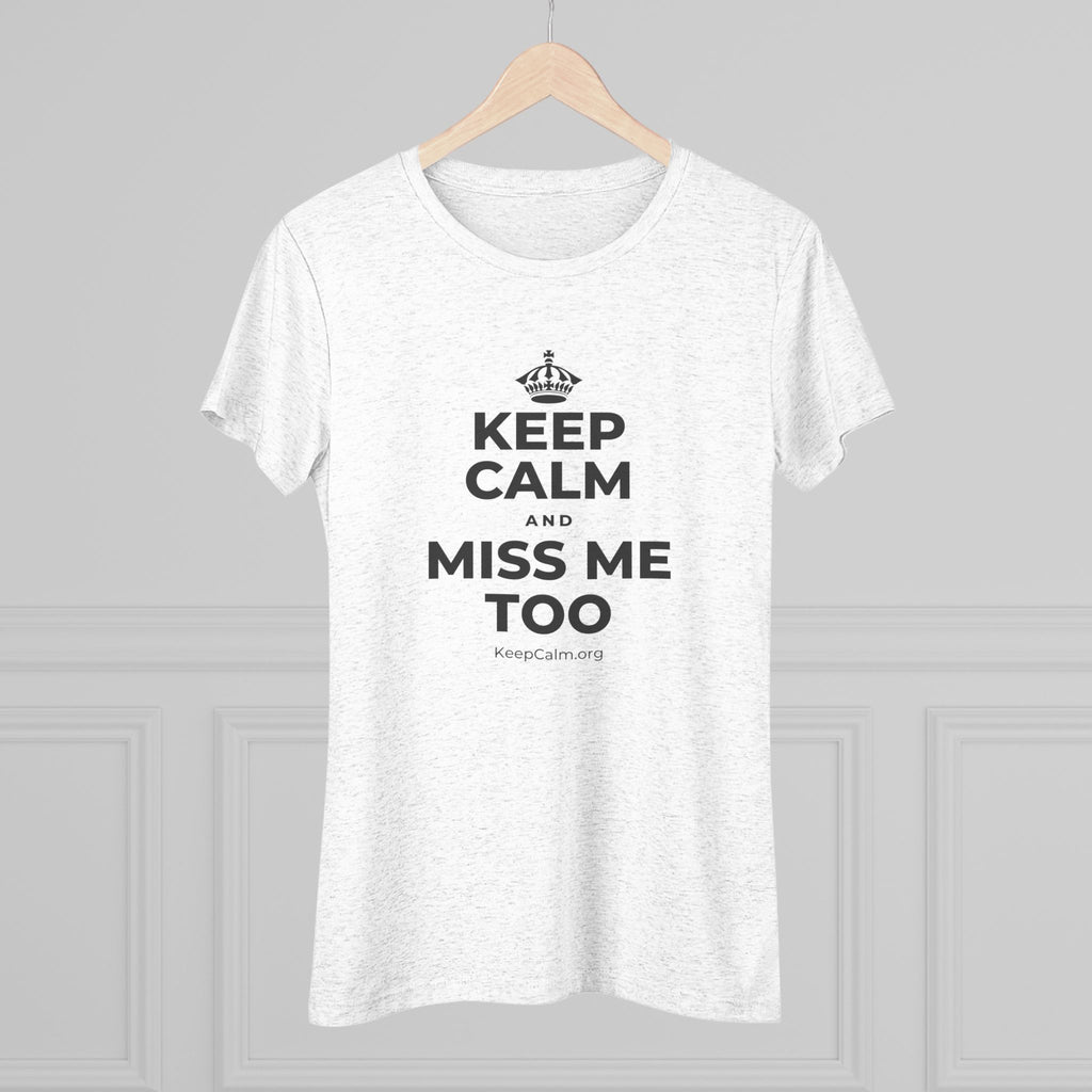KEEP CALM AND MISS ME TOO Women's Tri-Blend Tee