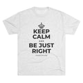 KEEP CALM AND BE JUST RIGHT Tri-Blend Tee